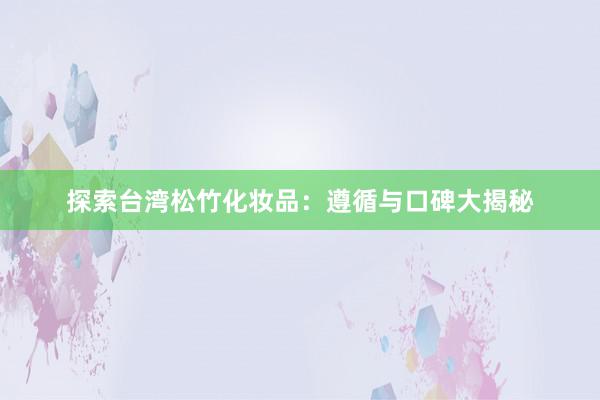 探索台湾松竹化妆品：遵循与口碑大揭秘