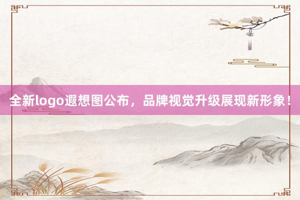 全新logo遐想图公布，品牌视觉升级展现新形象！