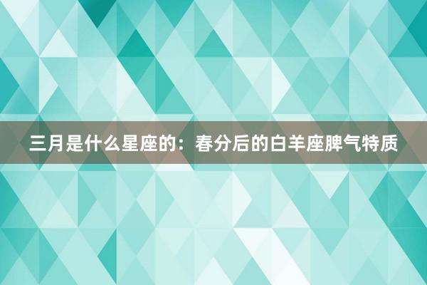 三月是什么星座的：春分后的白羊座脾气特质