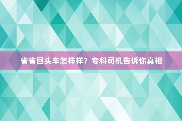 省省回头车怎样样？专科司机告诉你真相