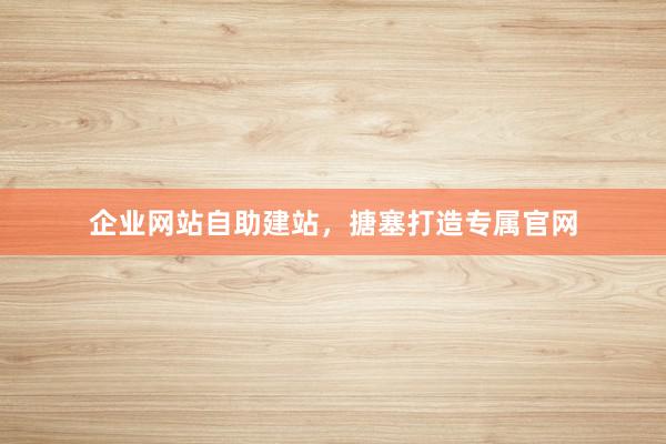 企业网站自助建站，搪塞打造专属官网