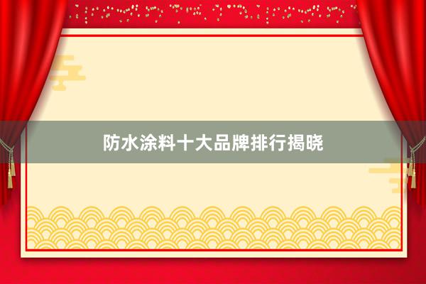 防水涂料十大品牌排行揭晓