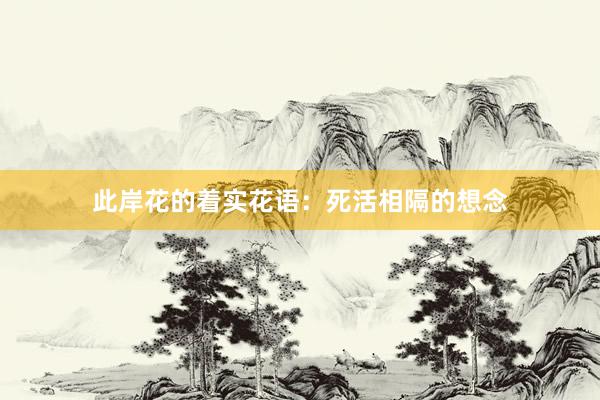 此岸花的着实花语：死活相隔的想念